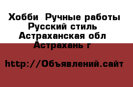 Хобби. Ручные работы Русский стиль. Астраханская обл.,Астрахань г.